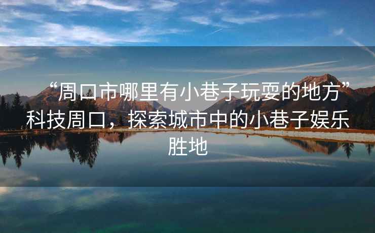 “周口市哪里有小巷子玩耍的地方”科技周口，探索城市中的小巷子娛樂勝地