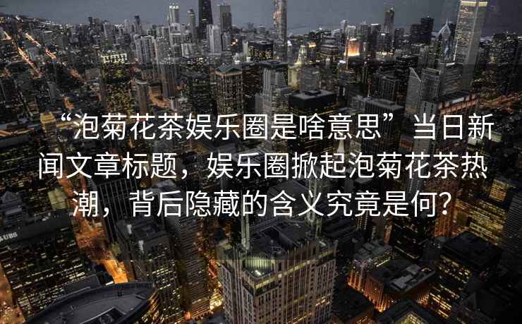 “泡菊花茶娛樂圈是啥意思”當(dāng)日新聞文章標(biāo)題，娛樂圈掀起泡菊花茶熱潮，背后隱藏的含義究竟是何？