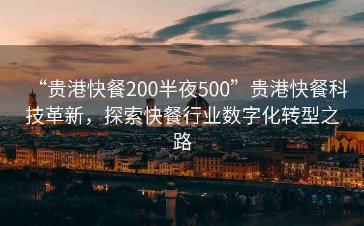 “貴港快餐200半夜500”貴港快餐科技革新，探索快餐行業(yè)數(shù)字化轉(zhuǎn)型之路