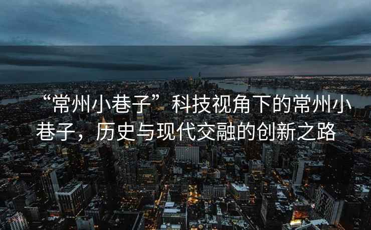 “常州小巷子”科技視角下的常州小巷子，歷史與現(xiàn)代交融的創(chuàng)新之路
