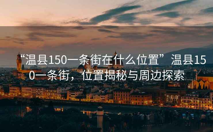 “溫縣150一條街在什么位置”溫縣150一條街，位置揭秘與周邊探索