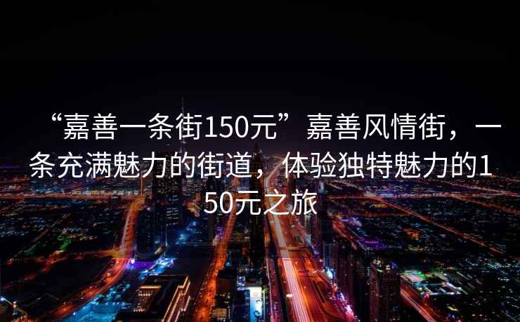 “嘉善一條街150元”嘉善風情街，一條充滿魅力的街道，體驗獨特魅力的150元之旅