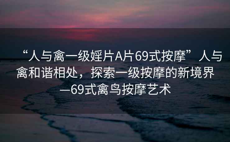 “人與禽一級婬片A片69式按摩”人與禽和諧相處，探索一級按摩的新境界—69式禽鳥按摩藝術(shù)