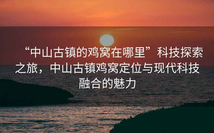 “中山古鎮(zhèn)的雞窩在哪里”科技探索之旅，中山古鎮(zhèn)雞窩定位與現(xiàn)代科技融合的魅力