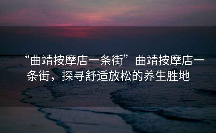 “曲靖按摩店一條街”曲靖按摩店一條街，探尋舒適放松的養(yǎng)生勝地