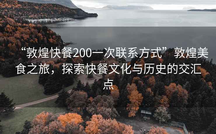 “敦煌快餐200一次聯(lián)系方式”敦煌美食之旅，探索快餐文化與歷史的交匯點