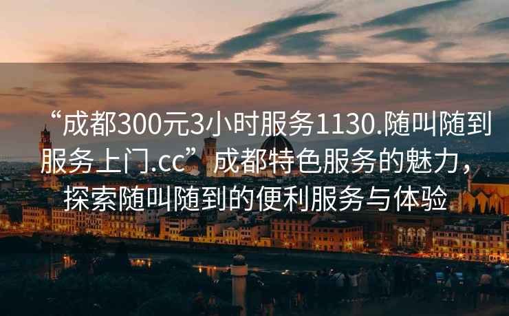 “成都300元3小時服務(wù)1130.隨叫隨到服務(wù)上門.cc”成都特色服務(wù)的魅力，探索隨叫隨到的便利服務(wù)與體驗