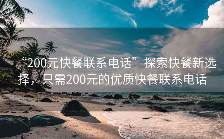 “200元快餐聯(lián)系電話”探索快餐新選擇，只需200元的優(yōu)質(zhì)快餐聯(lián)系電話