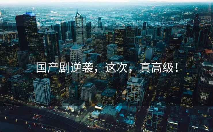 國產(chǎn)劇逆襲，這次，真高級！