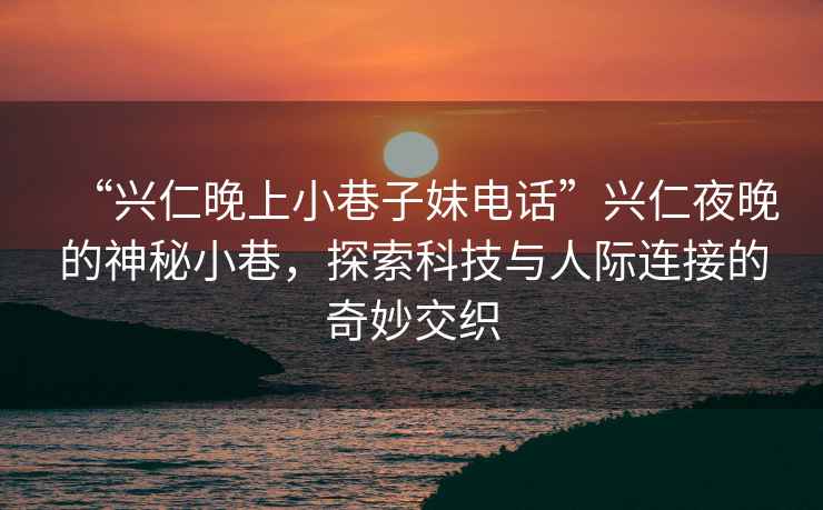 “興仁晚上小巷子妹電話”興仁夜晚的神秘小巷，探索科技與人際連接的奇妙交織