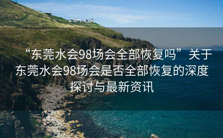 “東莞水會(huì)98場(chǎng)會(huì)全部恢復(fù)嗎”關(guān)于東莞水會(huì)98場(chǎng)會(huì)是否全部恢復(fù)的深度探討與最新資訊