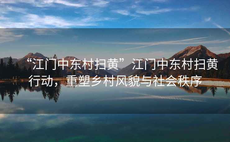 “江門中東村掃黃”江門中東村掃黃行動，重塑鄉(xiāng)村風(fēng)貌與社會秩序