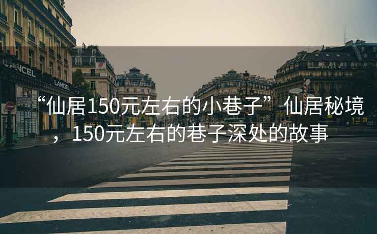 “仙居150元左右的小巷子”仙居秘境，150元左右的巷子深處的故事