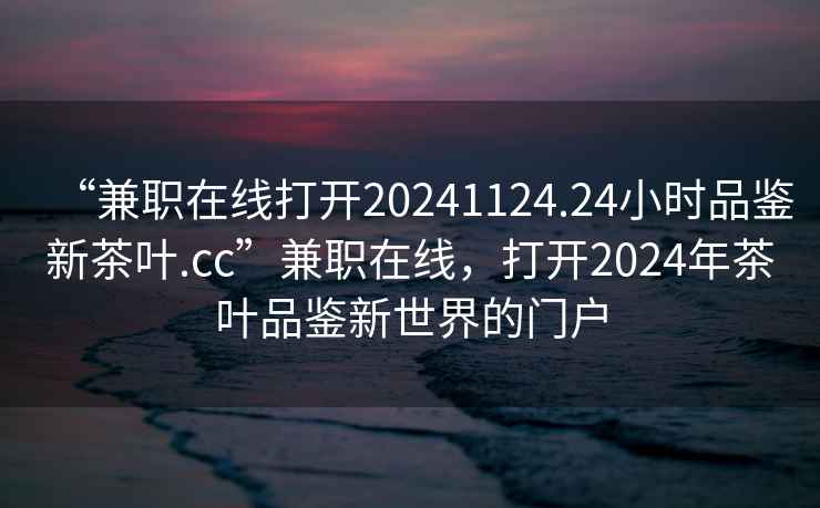 “兼職在線打開20241124.24小時(shí)品鑒新茶葉.cc”兼職在線，打開2024年茶葉品鑒新世界的門戶