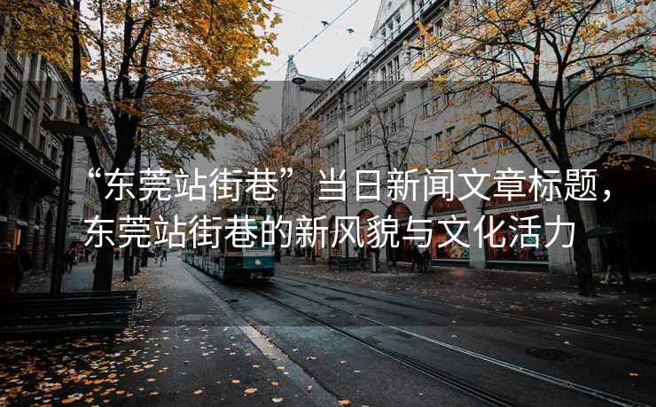 “東莞站街巷”當(dāng)日新聞文章標(biāo)題，東莞站街巷的新風(fēng)貌與文化活力