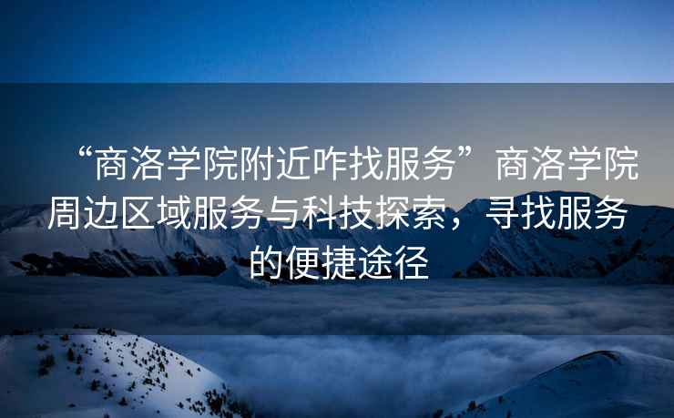 “商洛學(xué)院附近咋找服務(wù)”商洛學(xué)院周邊區(qū)域服務(wù)與科技探索，尋找服務(wù)的便捷途徑