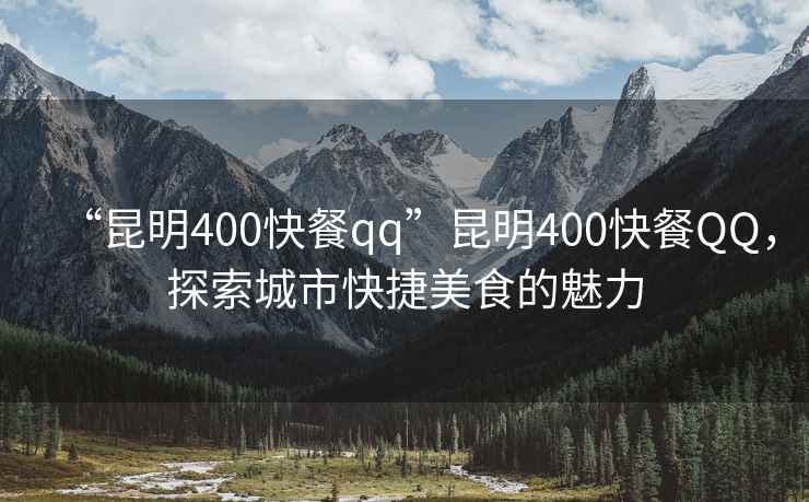 “昆明400快餐qq”昆明400快餐QQ，探索城市快捷美食的魅力