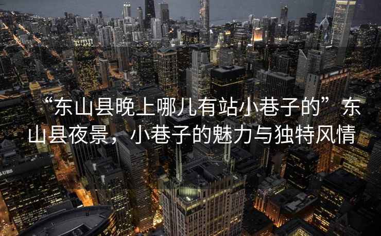 “東山縣晚上哪兒有站小巷子的”東山縣夜景，小巷子的魅力與獨(dú)特風(fēng)情