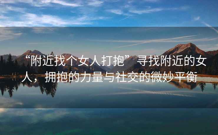 “附近找個女人打抱”尋找附近的女人，擁抱的力量與社交的微妙平衡