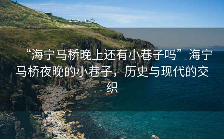 “海寧馬橋晚上還有小巷子嗎”海寧馬橋夜晚的小巷子，歷史與現(xiàn)代的交織