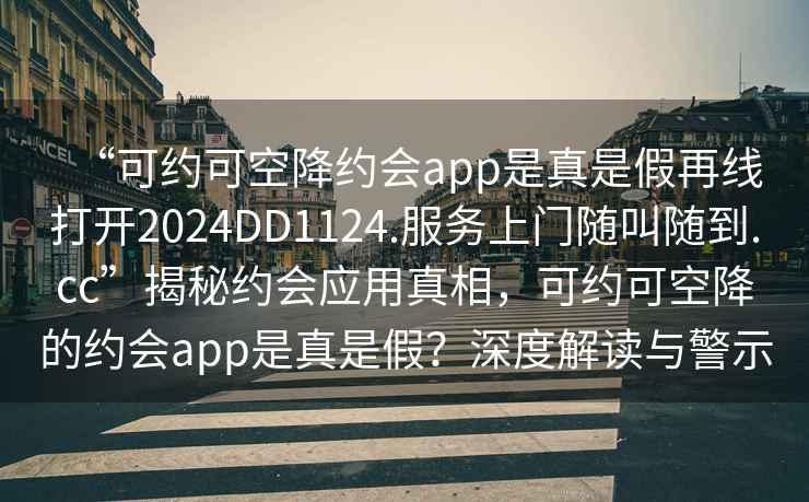 “可約可空降約會app是真是假再線打開2024DD1124.服務(wù)上門隨叫隨到.cc”揭秘約會應(yīng)用真相，可約可空降的約會app是真是假？深度解讀與警示