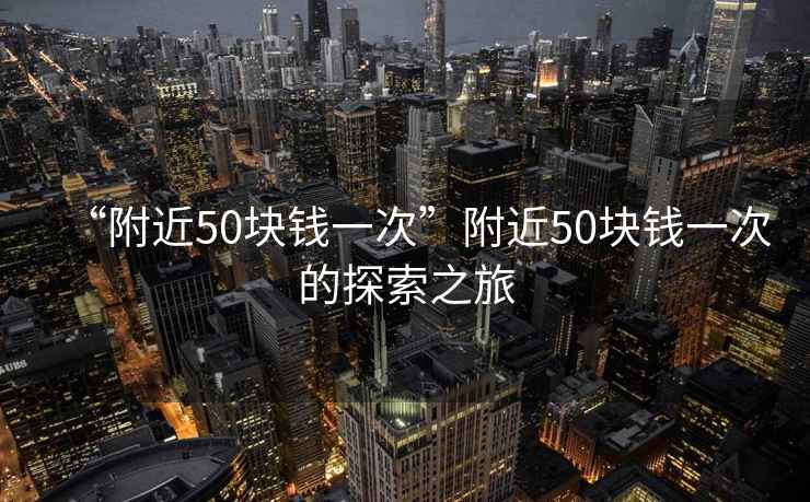 “附近50塊錢一次”附近50塊錢一次的探索之旅