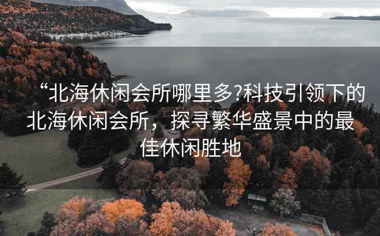 “北海休閑會所哪里多?科技引領下的北海休閑會所，探尋繁華盛景中的最佳休閑勝地