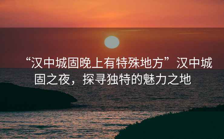 “漢中城固晚上有特殊地方”漢中城固之夜，探尋獨(dú)特的魅力之地
