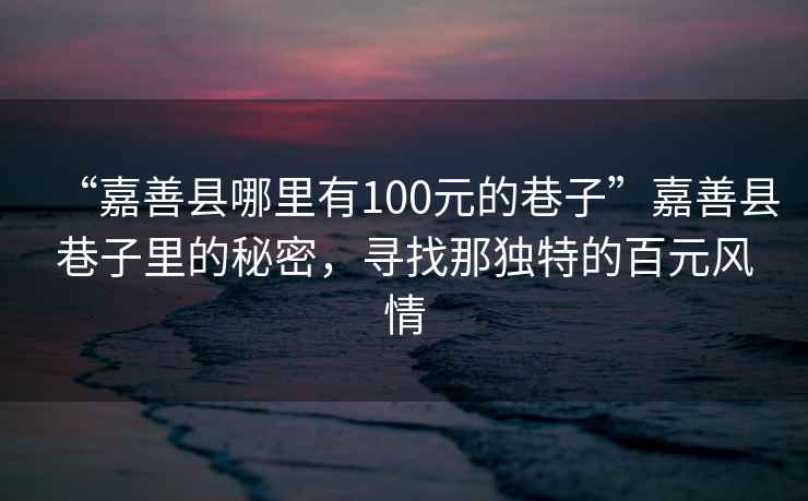 “嘉善縣哪里有100元的巷子”嘉善縣巷子里的秘密，尋找那獨(dú)特的百元風(fēng)情