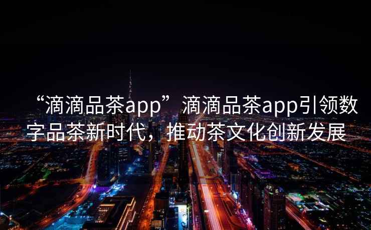 “滴滴品茶app”滴滴品茶app引領(lǐng)數(shù)字品茶新時代，推動茶文化創(chuàng)新發(fā)展