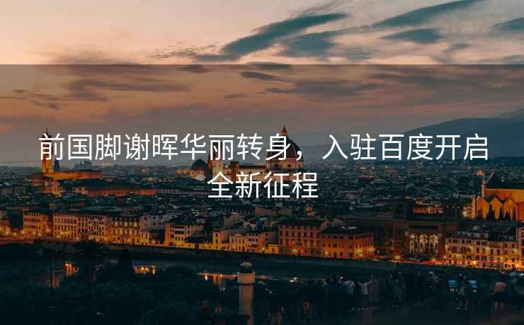 前國腳謝暉華麗轉身，入駐百度開啟全新征程