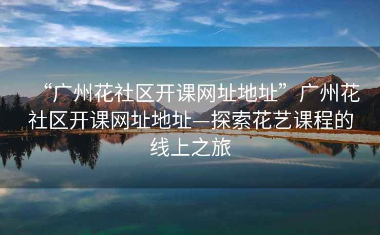 “廣州花社區(qū)開(kāi)課網(wǎng)址地址”廣州花社區(qū)開(kāi)課網(wǎng)址地址—探索花藝課程的線上之旅