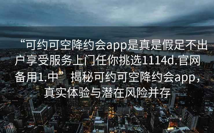 “可約可空降約會app是真是假足不出戶享受服務上門任你挑選1114d.官網(wǎng)備用1.中”揭秘可約可空降約會app，真實體驗與潛在風險并存