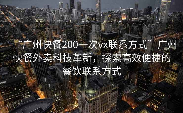 “廣州快餐200一次vx聯(lián)系方式”廣州快餐外賣科技革新，探索高效便捷的餐飲聯(lián)系方式