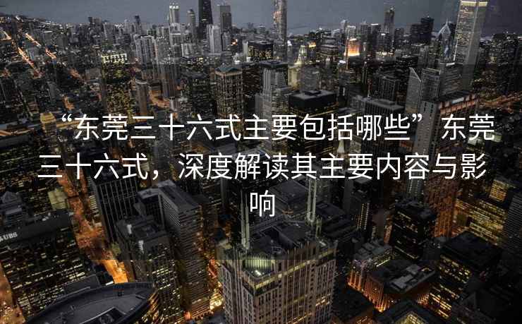 “東莞三十六式主要包括哪些”東莞三十六式，深度解讀其主要內(nèi)容與影響