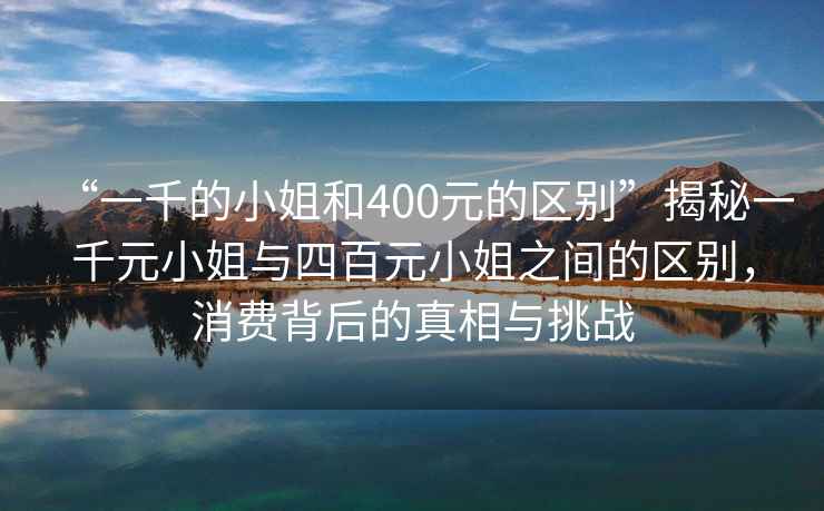 “一千的小姐和400元的區(qū)別”揭秘一千元小姐與四百元小姐之間的區(qū)別，消費(fèi)背后的真相與挑戰(zhàn)