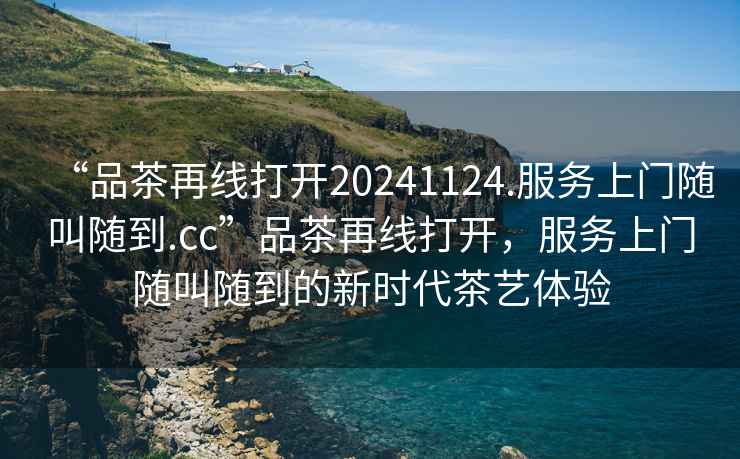 “品茶再線打開(kāi)20241124.服務(wù)上門(mén)隨叫隨到.cc”品茶再線打開(kāi)，服務(wù)上門(mén)隨叫隨到的新時(shí)代茶藝體驗(yàn)