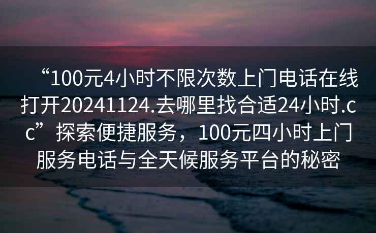 “100元4小時(shí)不限次數(shù)上門電話在線打開20241124.去哪里找合適24小時(shí).cc”探索便捷服務(wù)，100元四小時(shí)上門服務(wù)電話與全天候服務(wù)平臺(tái)的秘密