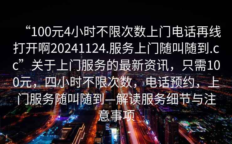 “100元4小時不限次數(shù)上門電話再線打開啊20241124.服務上門隨叫隨到.cc”關于上門服務的最新資訊，只需100元，四小時不限次數(shù)，電話預約，上門服務隨叫隨到—解讀服務細節(jié)與注意事項