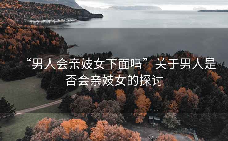 “男人會(huì)親妓女下面嗎”關(guān)于男人是否會(huì)親妓女的探討