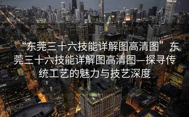 “東莞三十六技能詳解圖高清圖”東莞三十六技能詳解圖高清圖—探尋傳統(tǒng)工藝的魅力與技藝深度