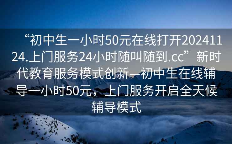 “初中生一小時50元在線打開20241124.上門服務24小時隨叫隨到.cc”新時代教育服務模式創(chuàng)新—初中生在線輔導一小時50元，上門服務開啟全天候輔導模式