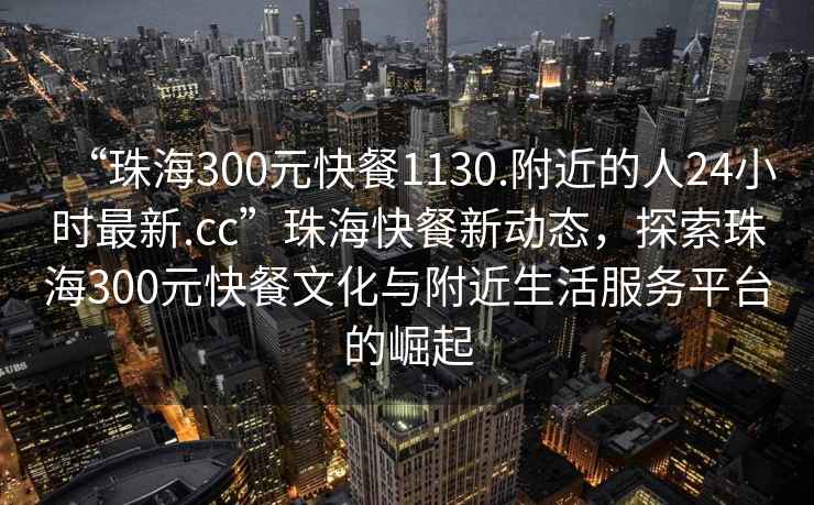 “珠海300元快餐1130.附近的人24小時(shí)最新.cc”珠?？觳托聞?dòng)態(tài)，探索珠海300元快餐文化與附近生活服務(wù)平臺(tái)的崛起