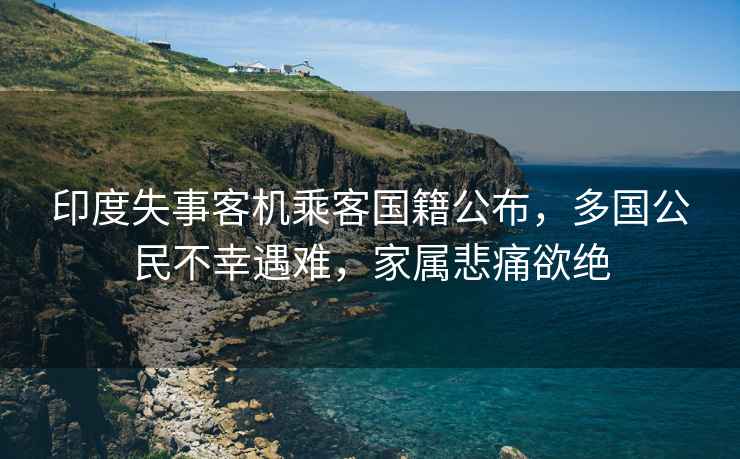 印度失事客機乘客國籍公布，多國公民不幸遇難，家屬悲痛欲絕