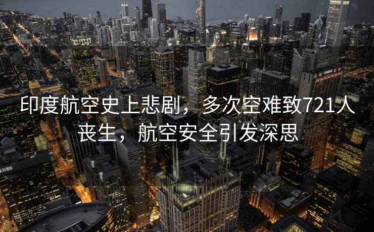 印度航空史上悲劇，多次空難致721人喪生，航空安全引發(fā)深思
