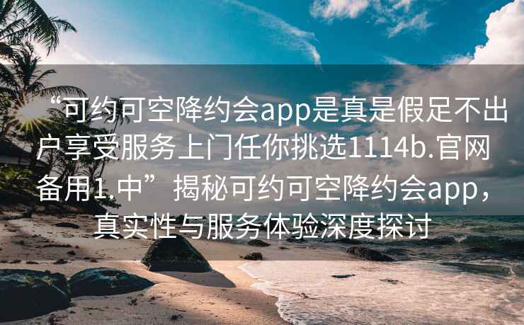 “可約可空降約會app是真是假足不出戶享受服務(wù)上門任你挑選1114b.官網(wǎng)備用1.中”揭秘可約可空降約會app，真實性與服務(wù)體驗深度探討