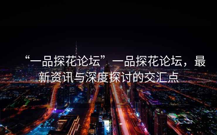 “一品探花論壇”一品探花論壇，最新資訊與深度探討的交匯點(diǎn)