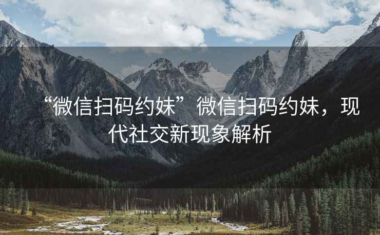 “微信掃碼約妹”微信掃碼約妹，現(xiàn)代社交新現(xiàn)象解析