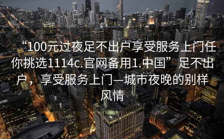“100元過夜足不出戶享受服務(wù)上門任你挑選1114c.官網(wǎng)備用1.中國”足不出戶，享受服務(wù)上門—城市夜晚的別樣風(fēng)情