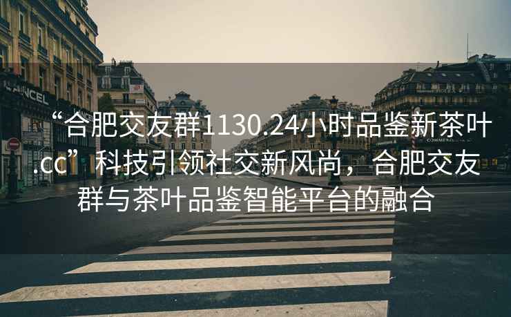 “合肥交友群1130.24小時(shí)品鑒新茶葉.cc”科技引領(lǐng)社交新風(fēng)尚，合肥交友群與茶葉品鑒智能平臺(tái)的融合